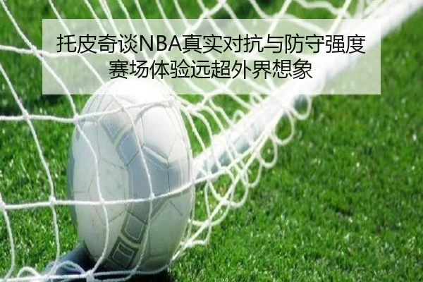 托皮奇谈NBA真实对抗与防守强度 赛场体验远超外界想象 - KaiyuanGames